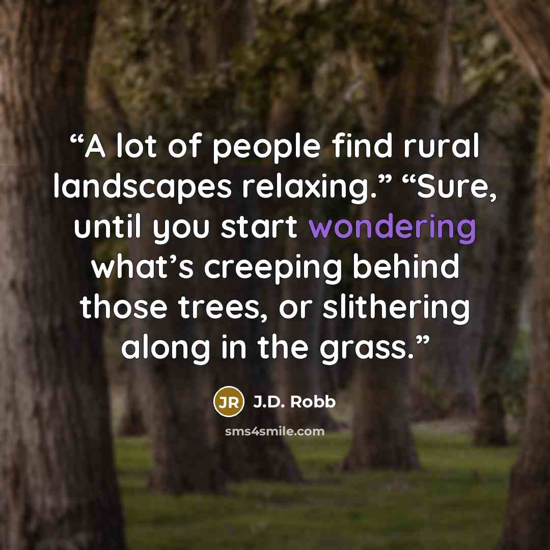 “A lot of people find rural landscapes relaxing.” “Sure, until you start wondering what’s creeping behind those trees, or slithering along in the grass.” quote by J.D. Robb
