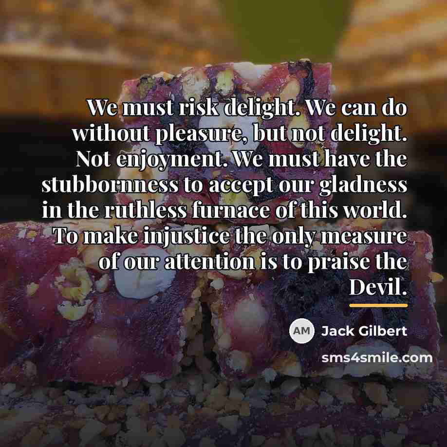 “We must risk delight. We can do without pleasure, but…” quote by Jack Gilbert