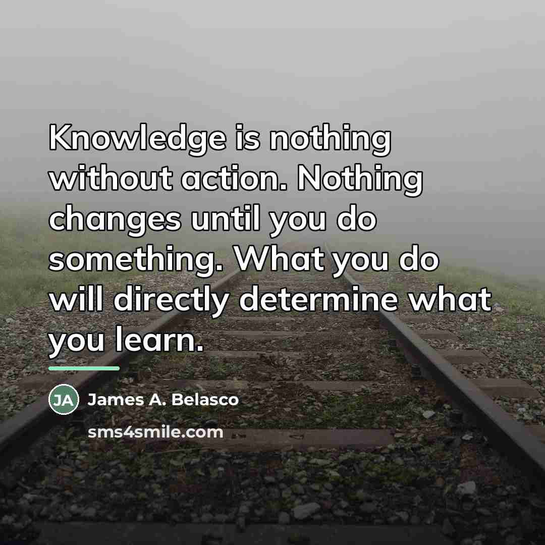 “Knowledge is nothing without action. Nothing changes until you do…” quote by James A. Belasco