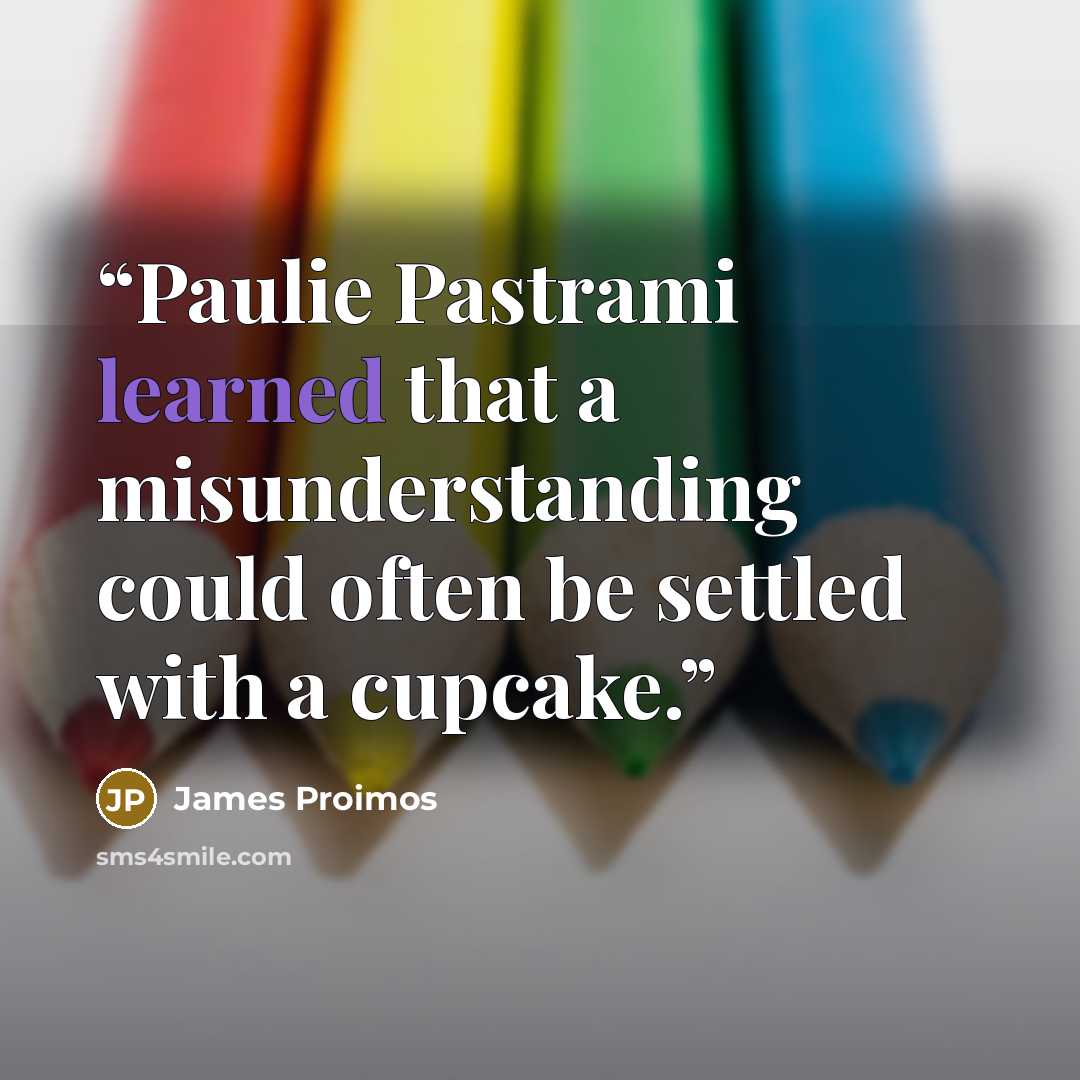 “Paulie Pastrami learned that a misunderstanding could often be settled with a cupcake.” quote by James Proimos