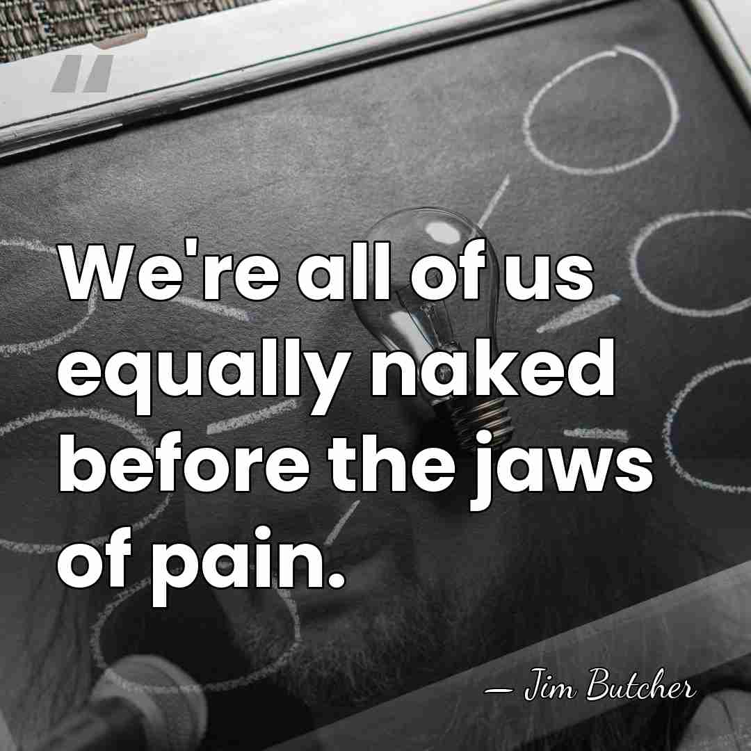 We're all of us equally naked before the jaws of pain. - Jim Butcher