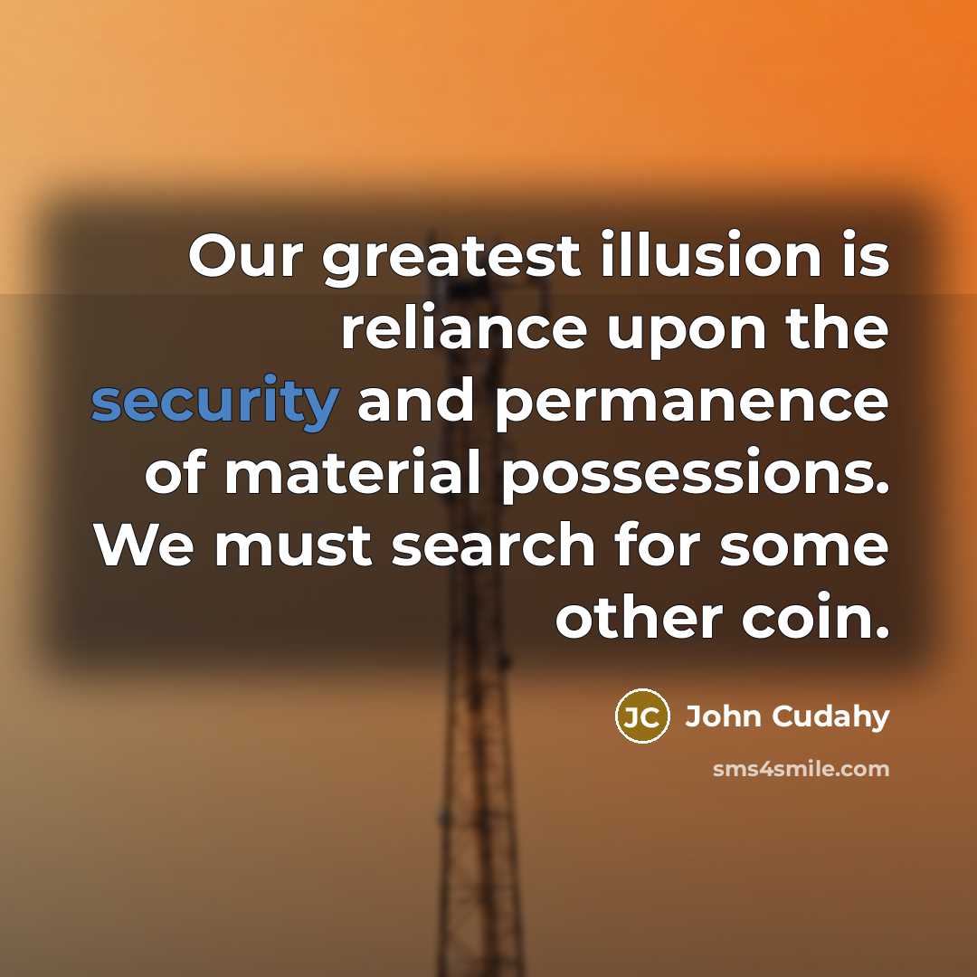 “Our greatest illusion is reliance upon the security and permanence…” quote by John Cudahy