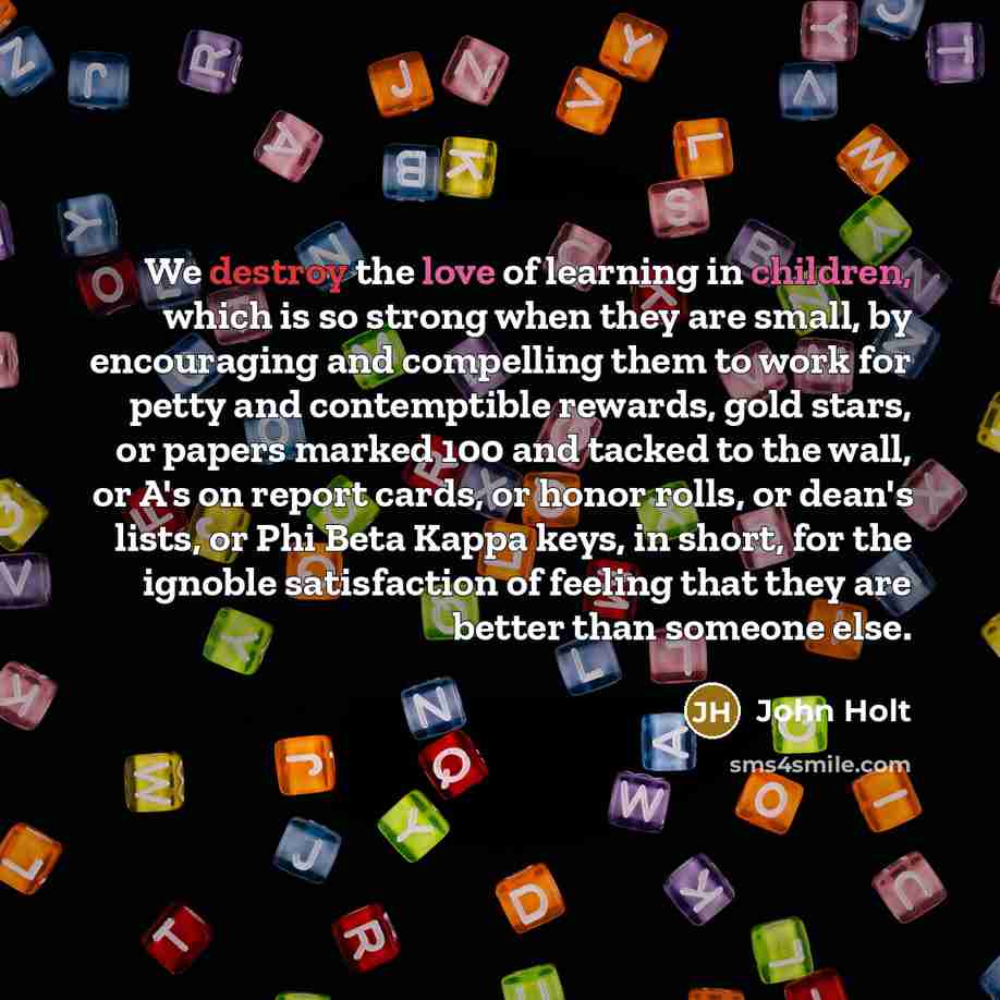 “We destroy the love of learning in children, which is…” quote by John Holt