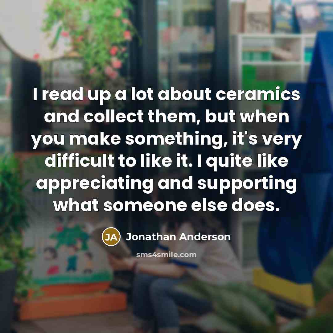 “I read up a lot about ceramics and collect them,…” quote by Jonathan Anderson
