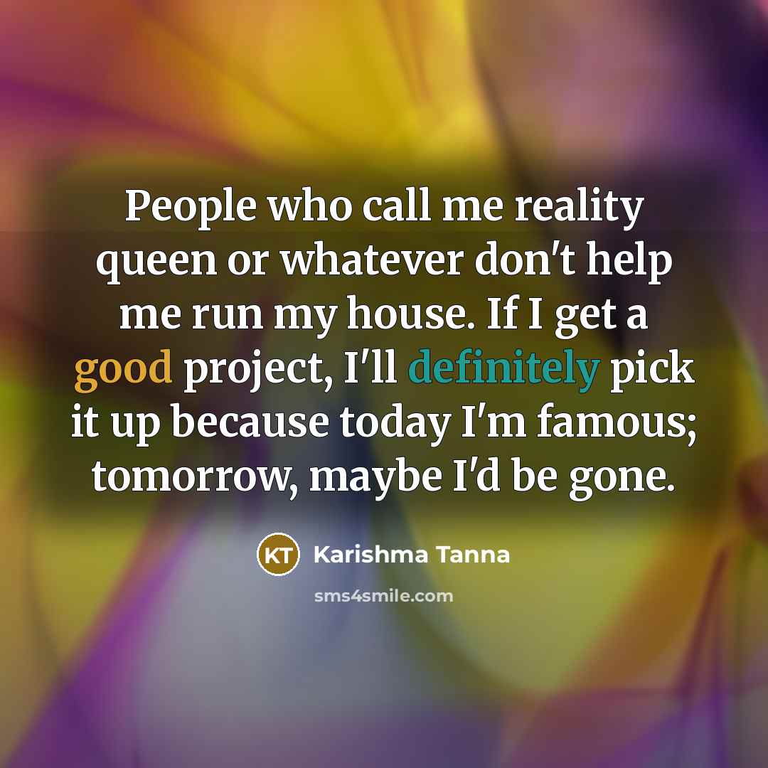 “People who call me reality queen or whatever don't help me run my house. If I get a good project, I'll definitely pick it up because today I'm famous; tomorrow, maybe I'd be gone.” quote by Karishma Tanna