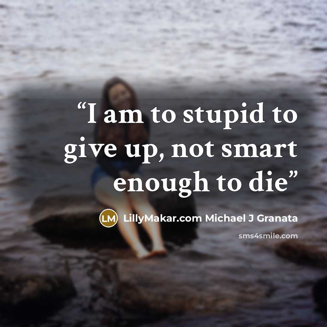 “I am to stupid to give up, not smart enough to die” quote by LillyMakar.com Michael J Granata