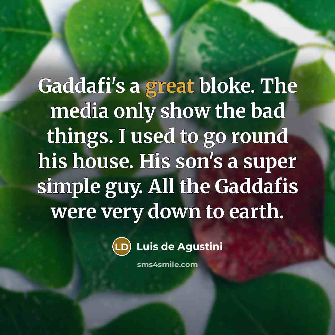 “Gaddafi's a great bloke. The media only show the bad things. I used to go round his house. His son's a super simple guy. All the Gaddafis were very down to earth.” quote by Luis de Agustini