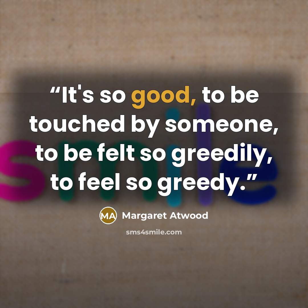 “It's so good, to be touched by someone, to be felt so greedily, to feel so greedy.” quote by Margaret Atwood