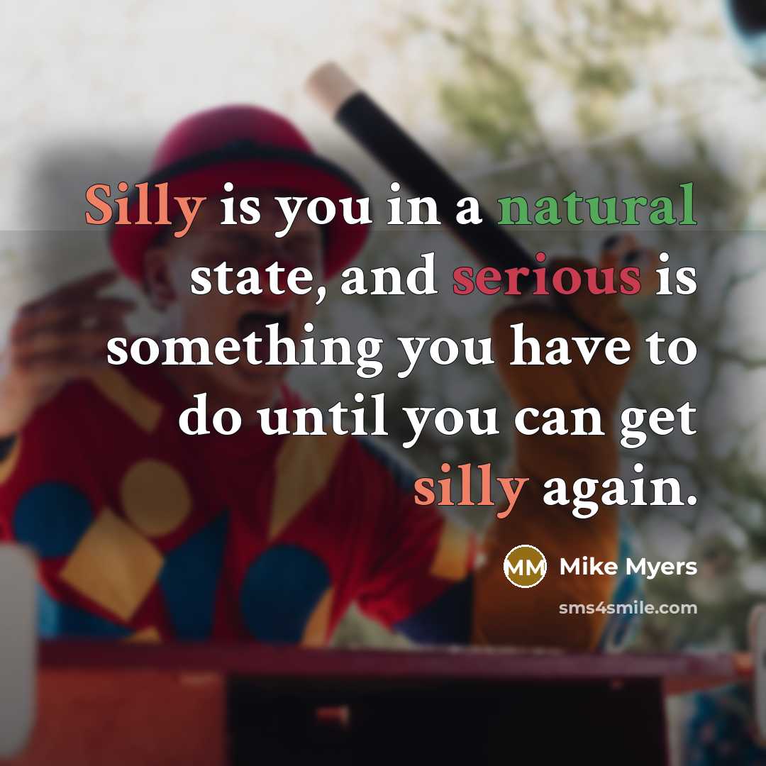 “Silly is you in a natural state, and serious is something you have to do until you can get silly again.” quote by Mike Myers