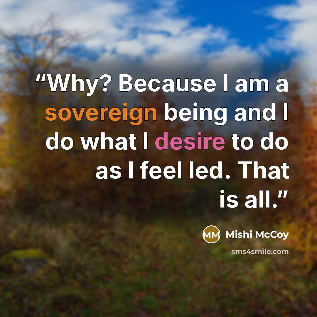 “Why? Because I am a sovereign being and I do what I desire to do as I feel led. That is all.” quote by Mishi McCoy