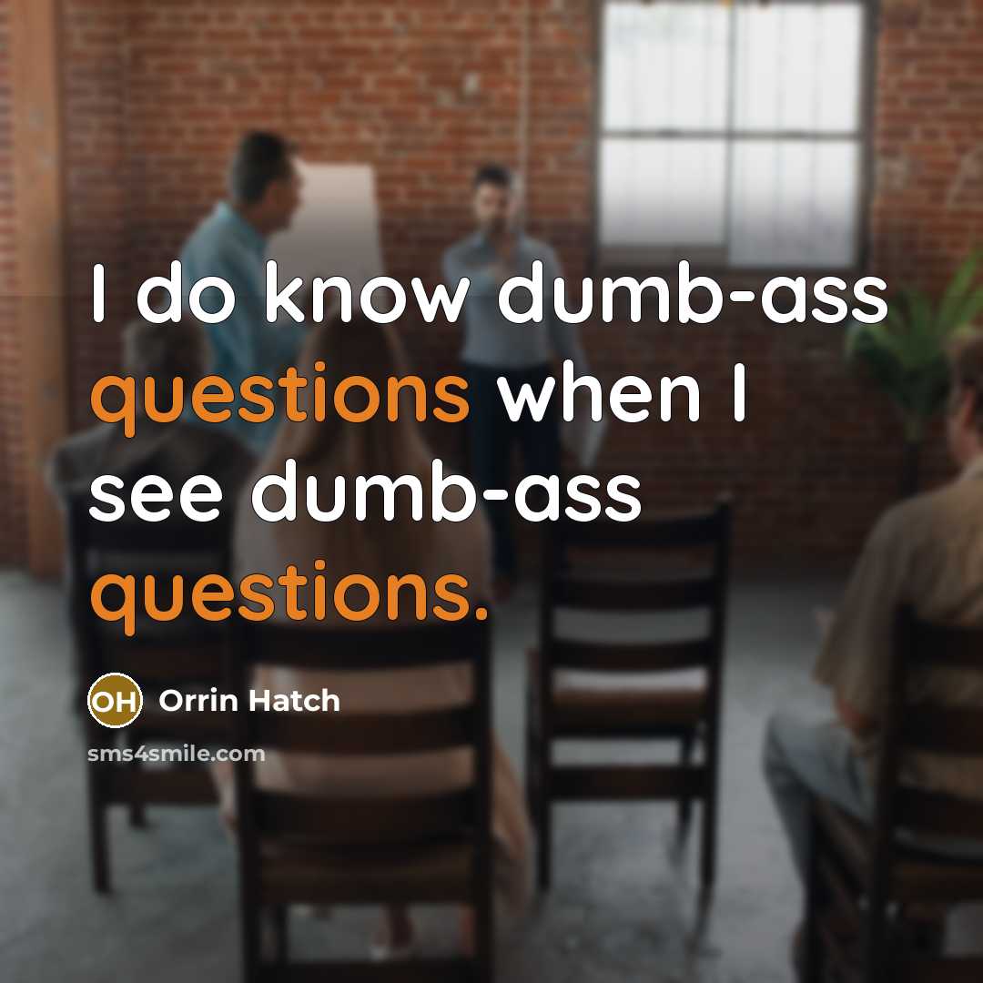 “I do know dumb-ass questions when I see dumb-ass questions.” quote by Orrin Hatch