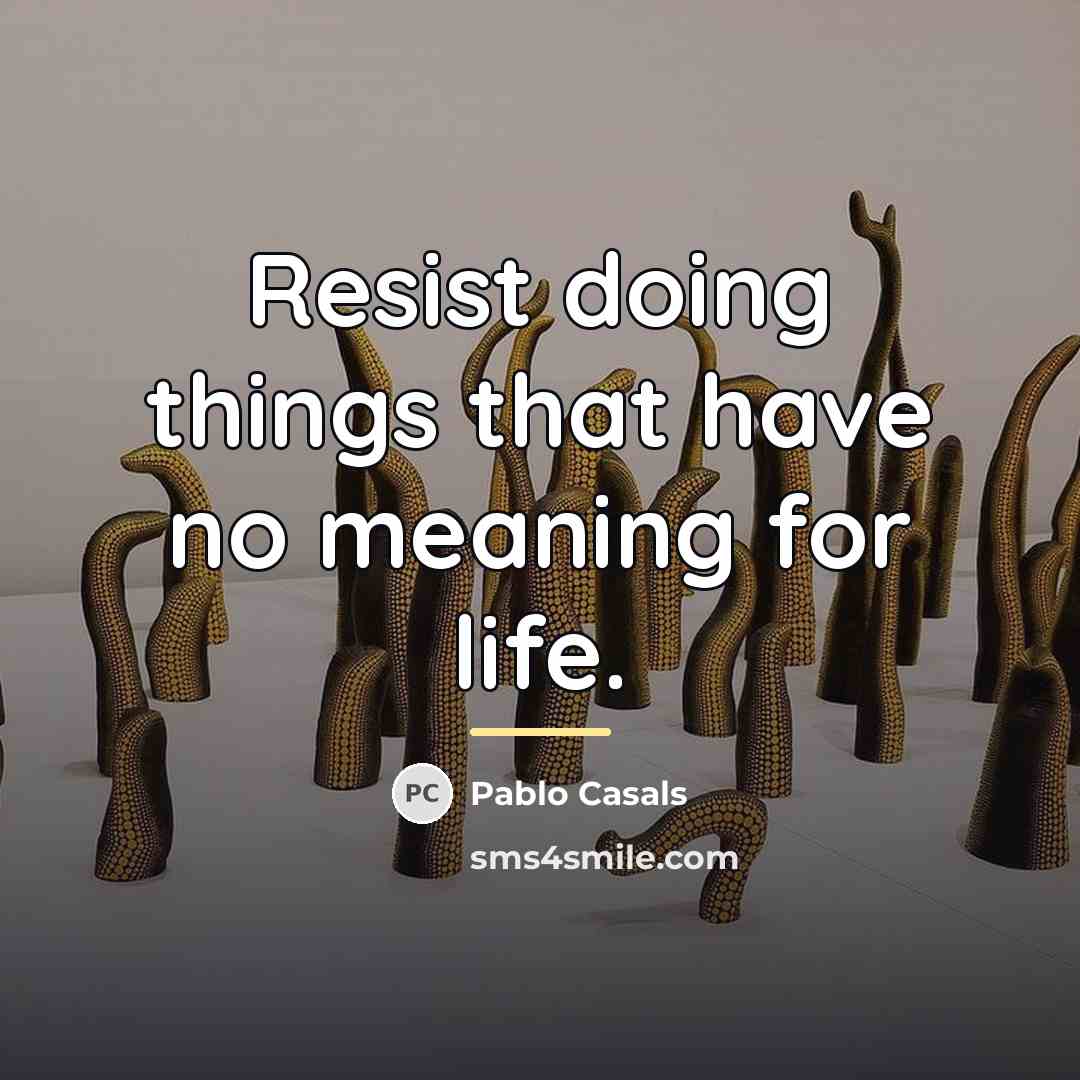 “Resist doing things that have no meaning for life.…” quote by Pablo Casals