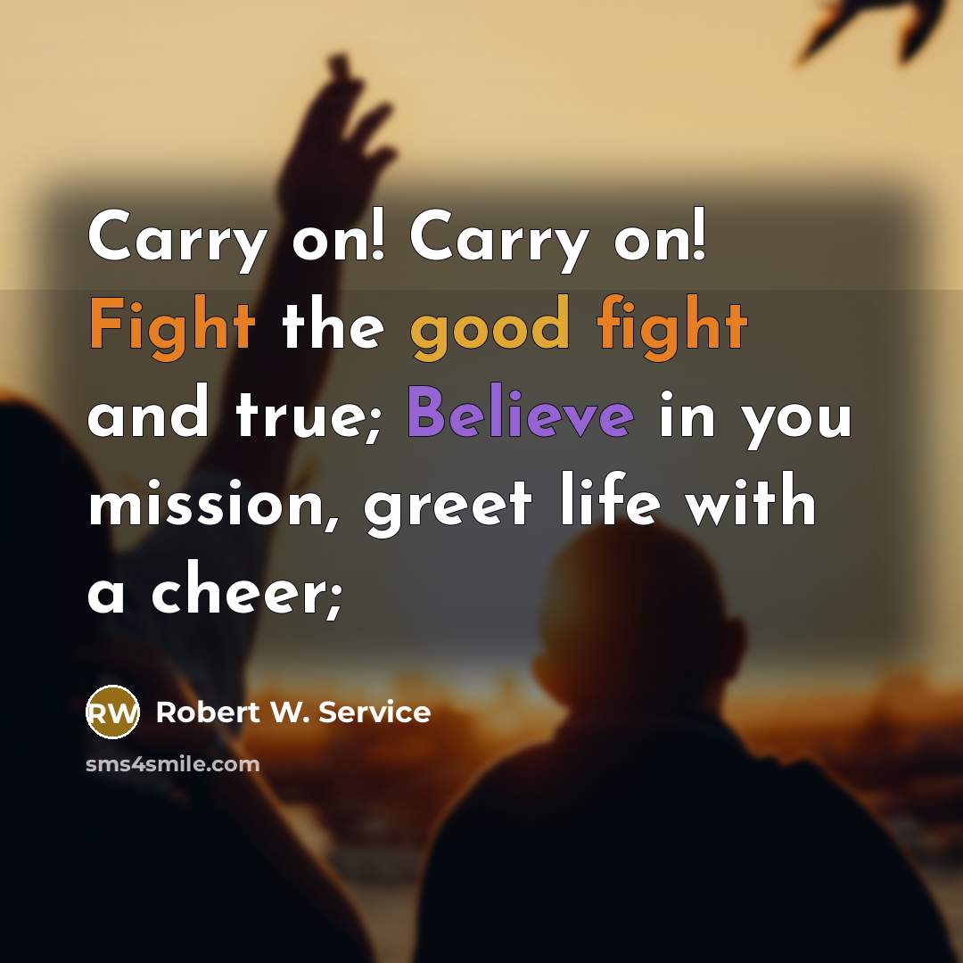“Carry on! Carry on! Fight the good fight and true;…” quote by Robert W. Service