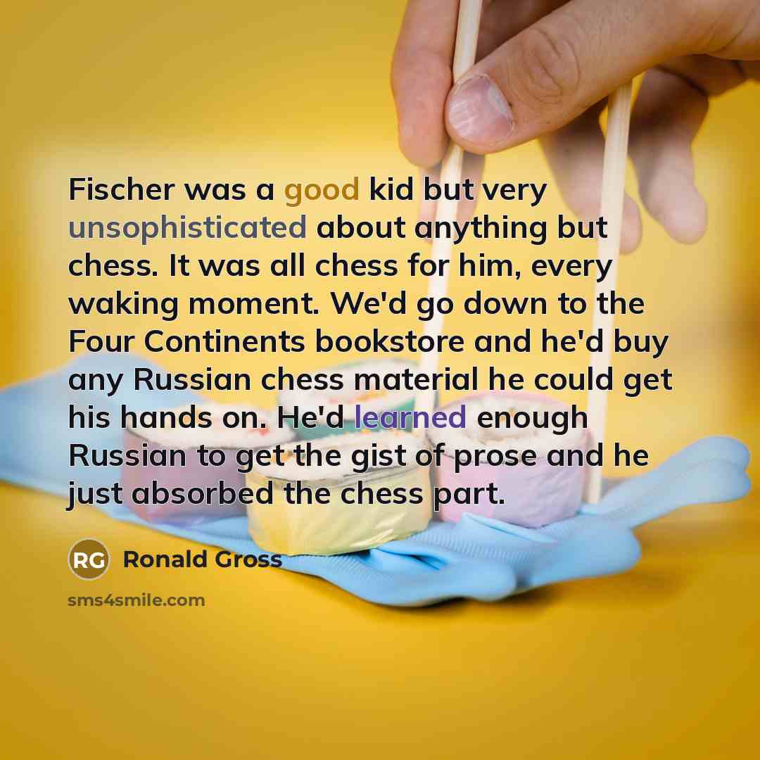 “Fischer was a good kid but very unsophisticated about anything…” quote by Ronald Gross
