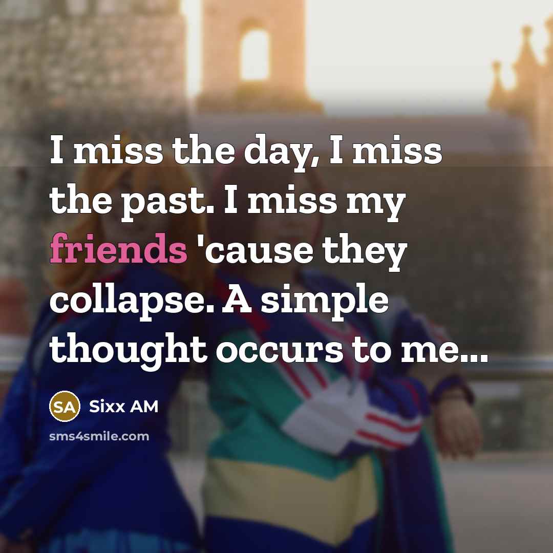 “I miss the day, I miss the past. I miss my friends 'cause they collapse. A simple thought occurs to me...” quote by Sixx AM