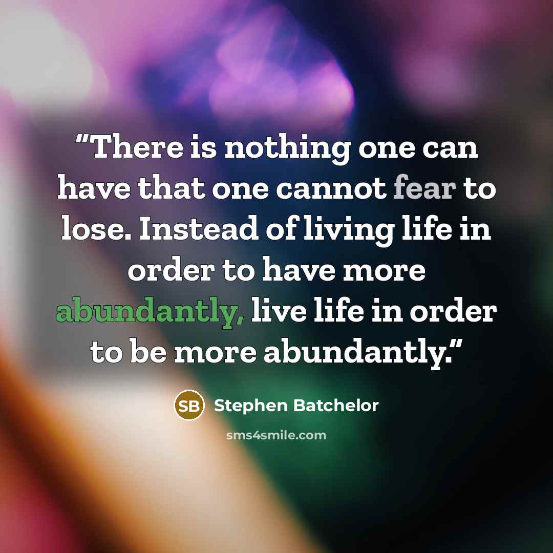 “There is nothing one can have that one cannot fear to lose. Instead of living life in order to have more abundantly, live life in order to be more abundantly.” quote by Stephen Batchelor