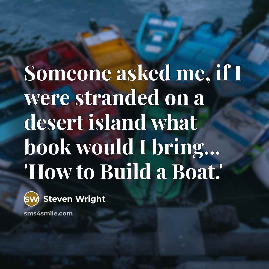 “Someone asked me, if I were stranded on a desert island what book would I bring... 'How to Build a Boat.'” quote by Steven Wright