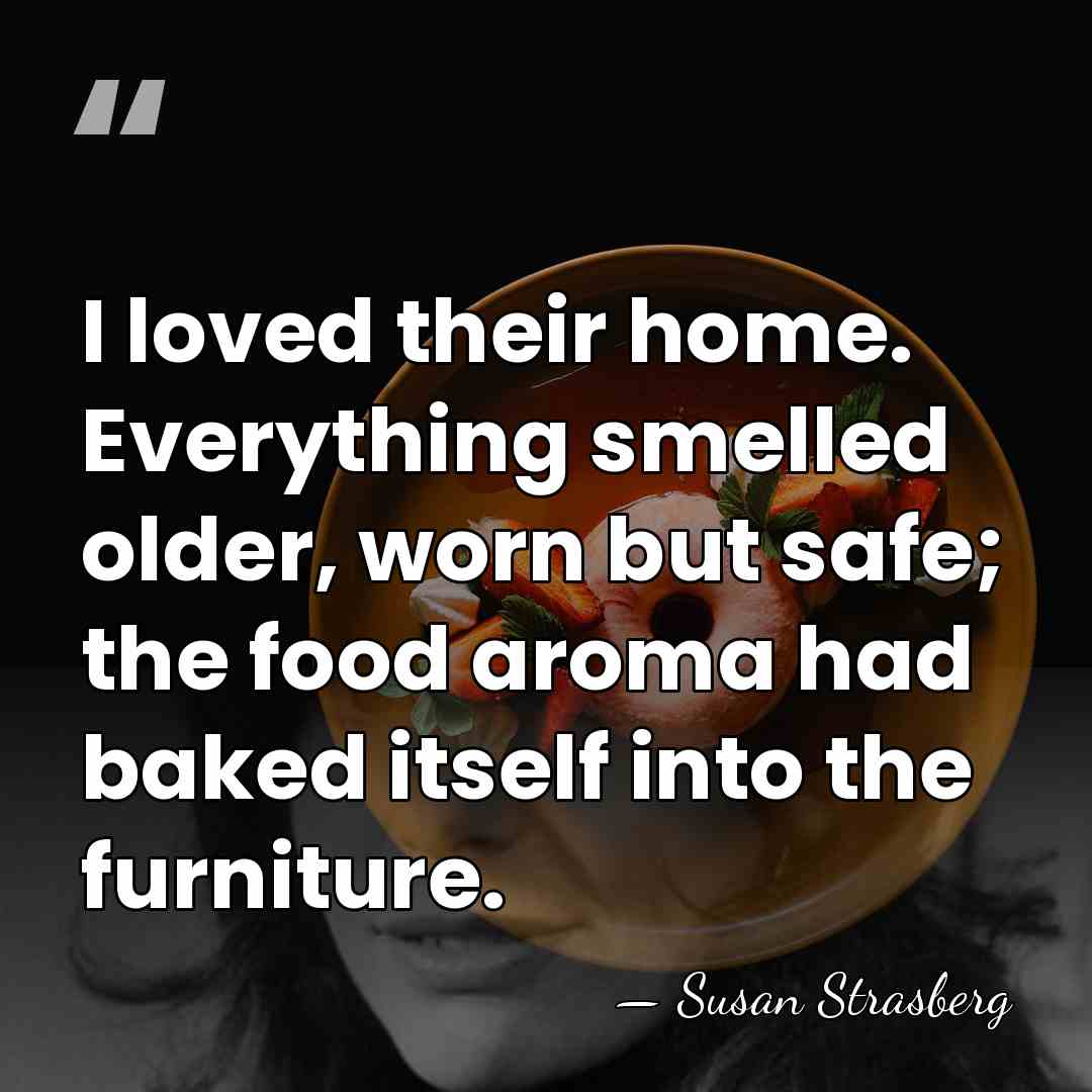 I loved their home. Everything smelled older, worn but safe; the food&hellip; - Susan Strasberg