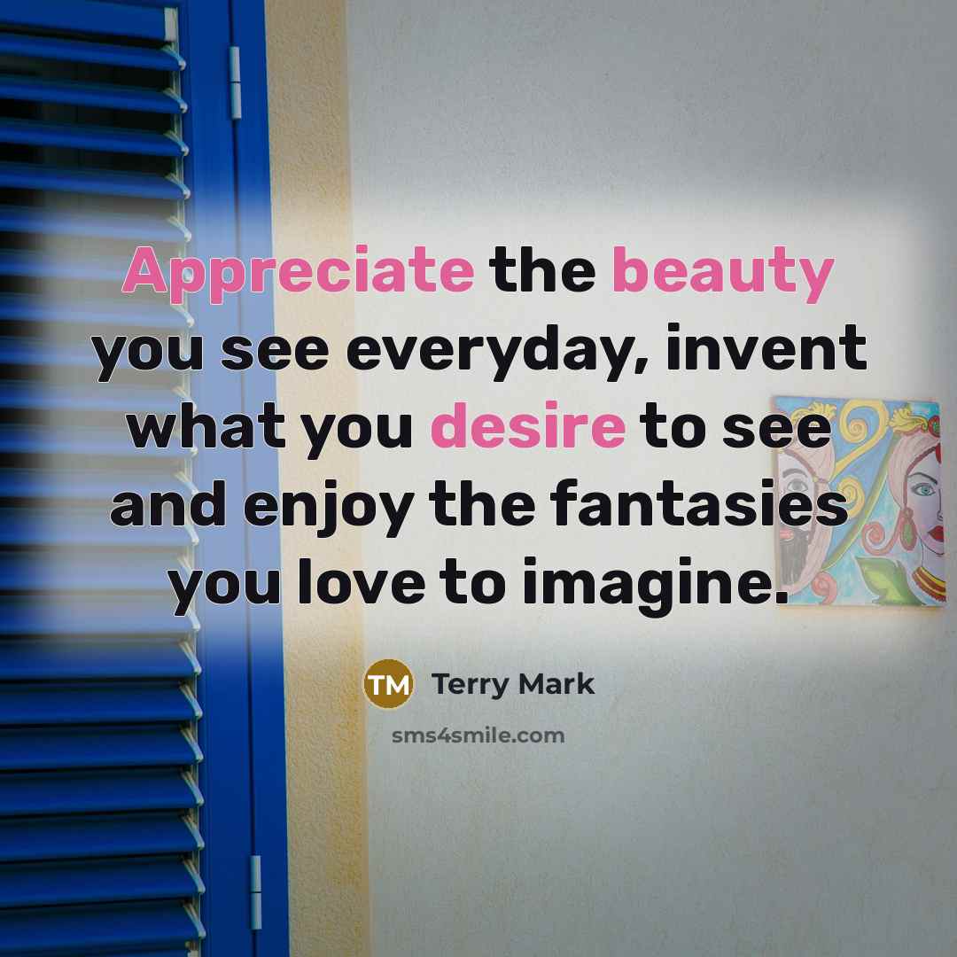 “Appreciate the beauty you see everyday, invent what you desire to see and enjoy the fantasies you love to imagine.” quote by Terry Mark
