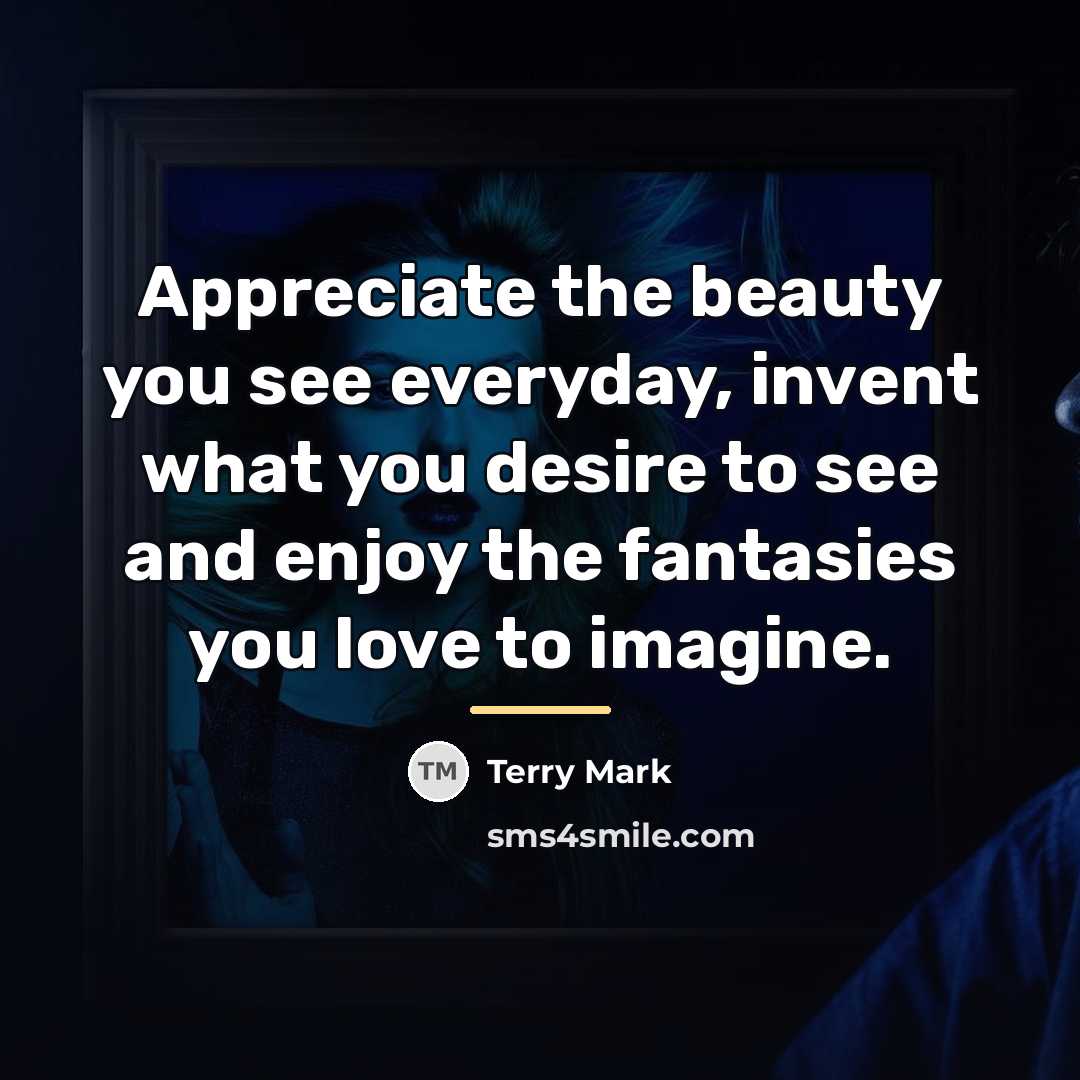 “Appreciate the beauty you see everyday, invent what you desire…” quote by Terry Mark