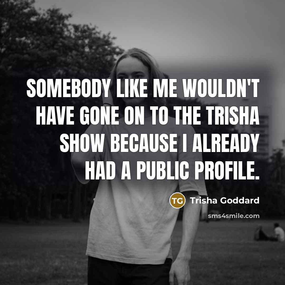 “Somebody like me wouldn't have gone on to the Trisha…” quote by Trisha Goddard