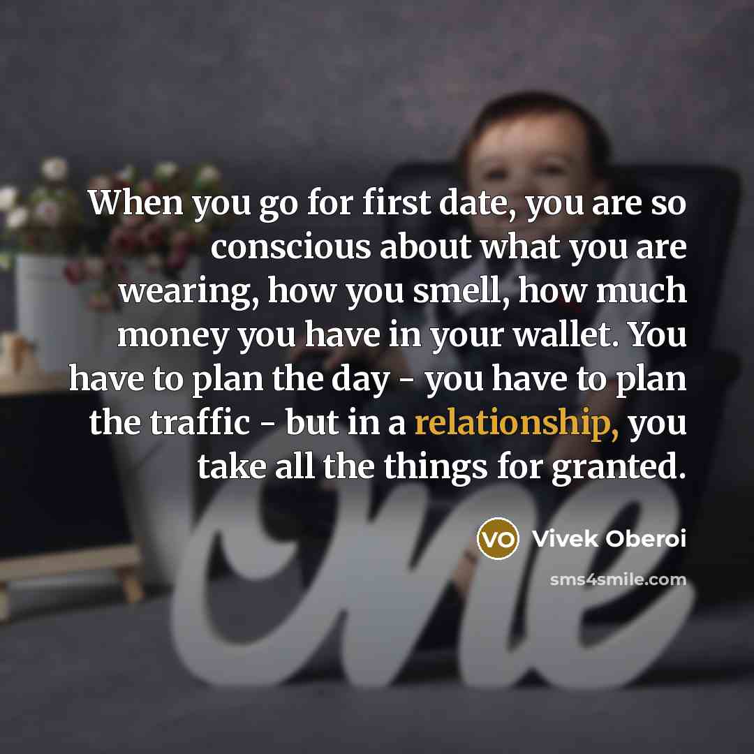 “When you go for first date, you are so conscious about what you are wearing, how you smell, how much money you have in your wallet. You have to plan the day - you have to plan the traffic - but in a relationship, you take all the things for granted.” quote by Vivek Oberoi