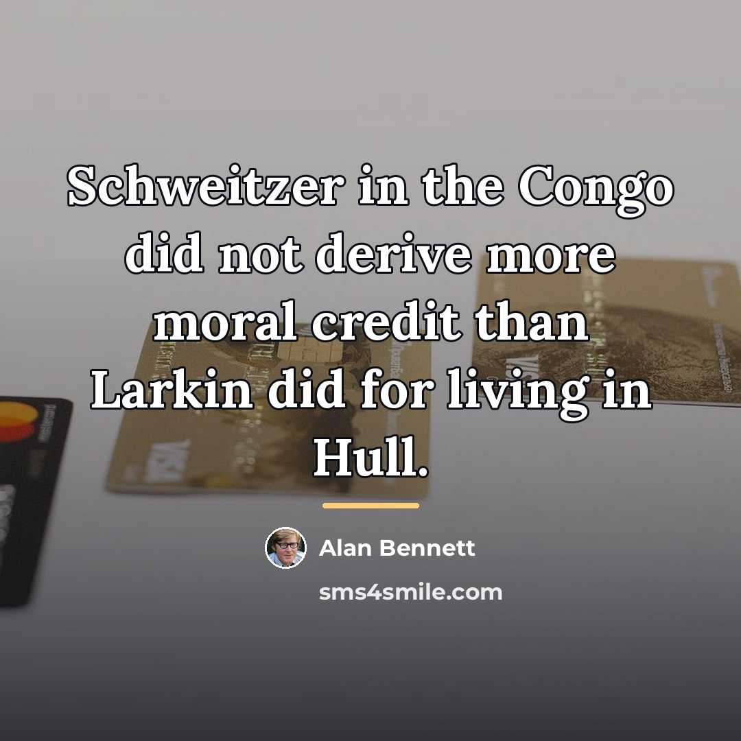 “Schweitzer in the Congo did not derive more moral credit…” quote by Alan Bennett