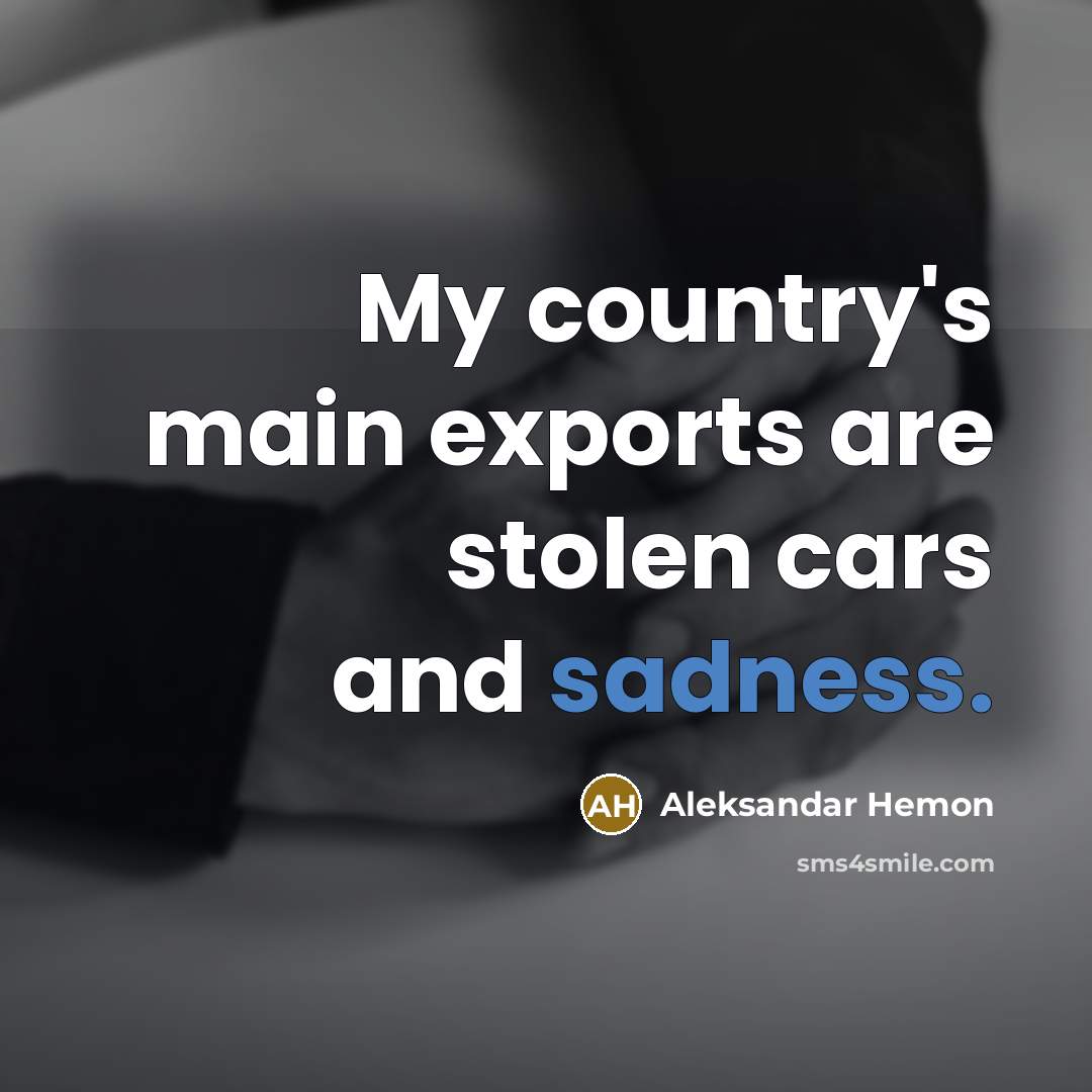 “My country's main exports are stolen cars and sadness.…” quote by Aleksandar Hemon