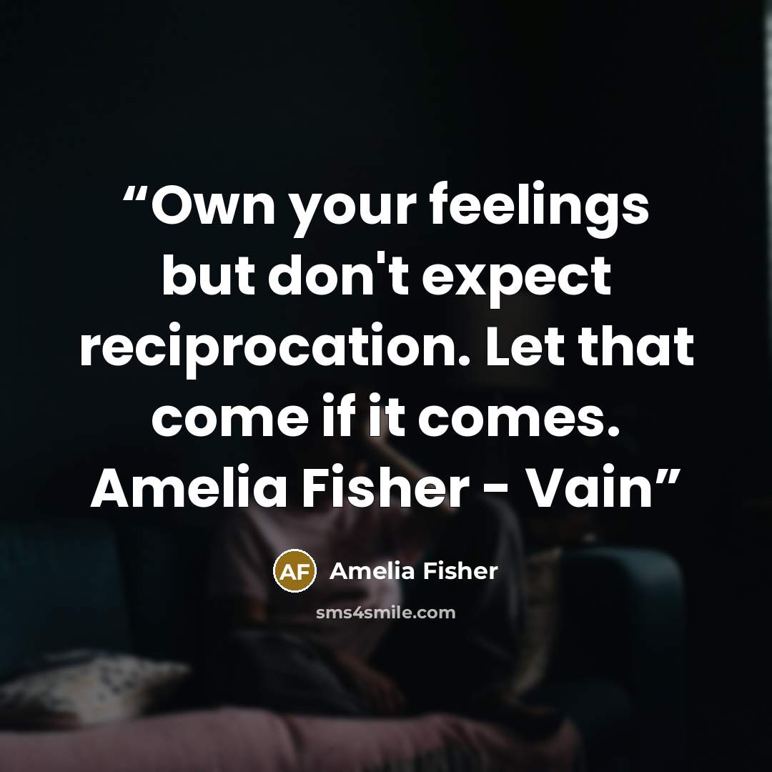 “Own your feelings but don't expect reciprocation. Let that come if it comes. Amelia Fisher - Vain” quote by Amelia Fisher