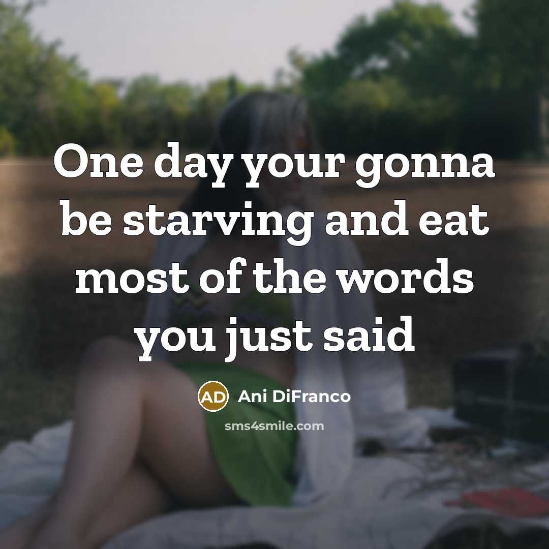 “One day your gonna be starving and eat most of…” quote by Ani Difranco