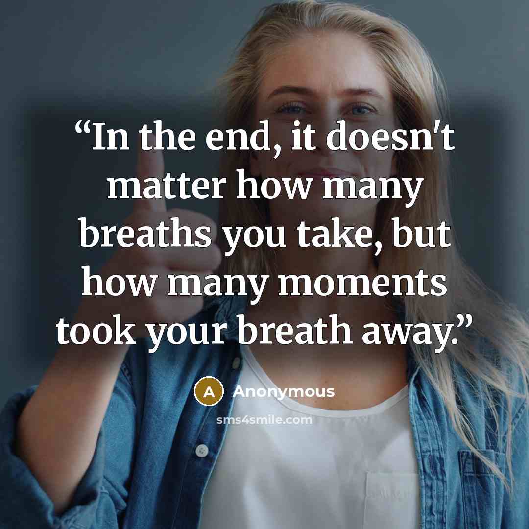 “In the end, it doesn't matter how many breaths you take, but how many moments took your breath away.” quote by Anonymous