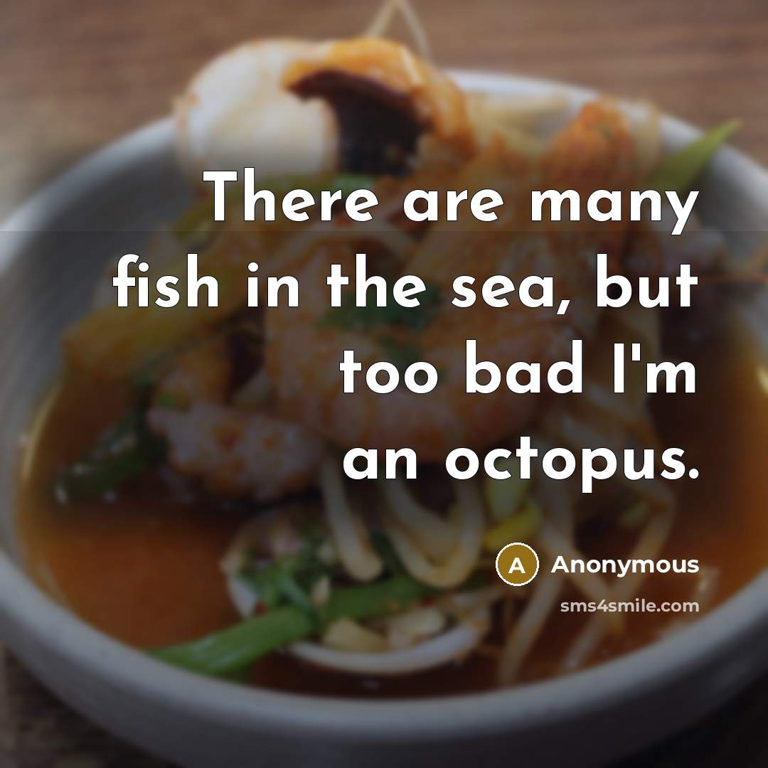 “There are many fish in the sea, but too bad I'm an octopus.” quote by Anonymous