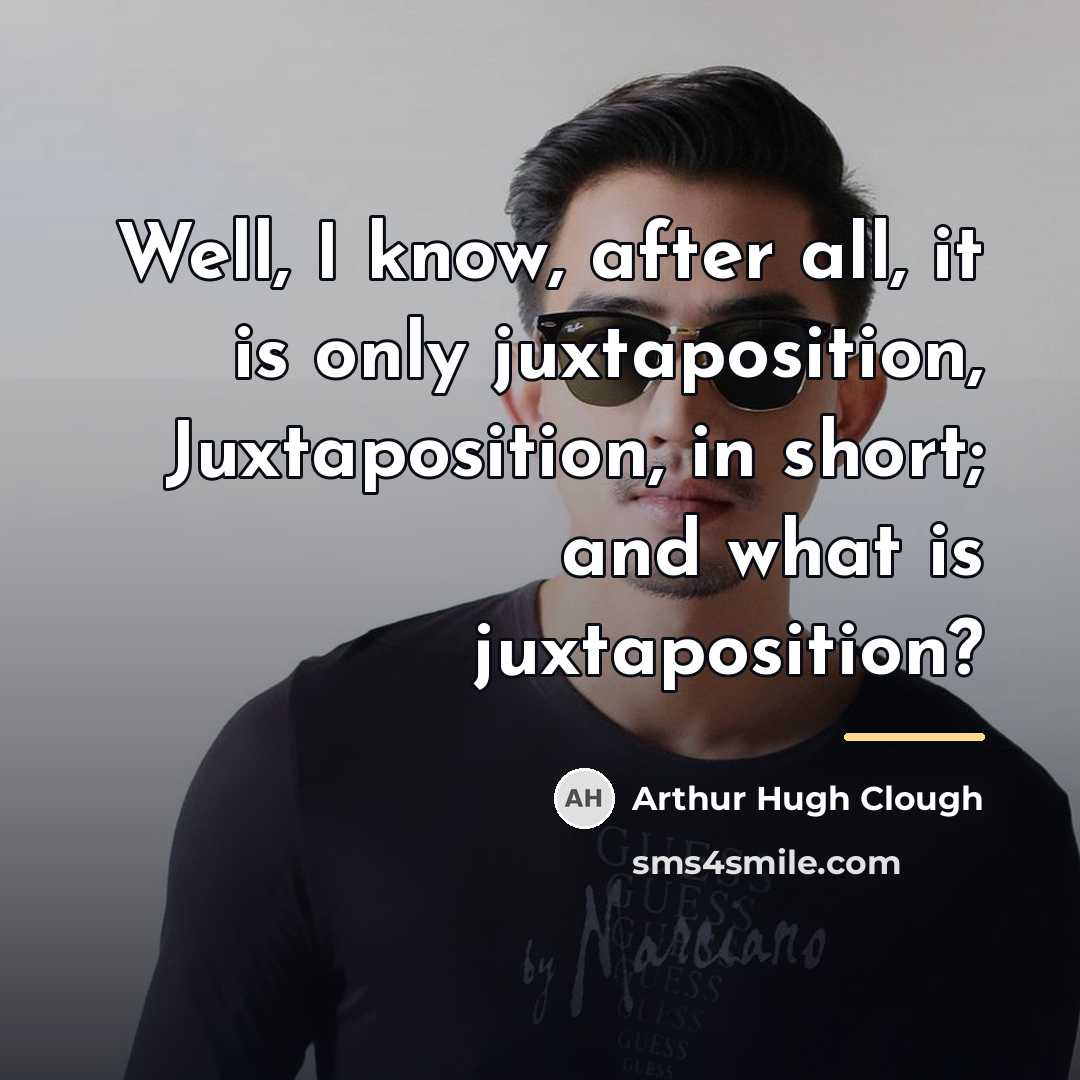 “Well, I know, after all, it is only juxtaposition, Juxtaposition,…” quote by Arthur Hugh Clough