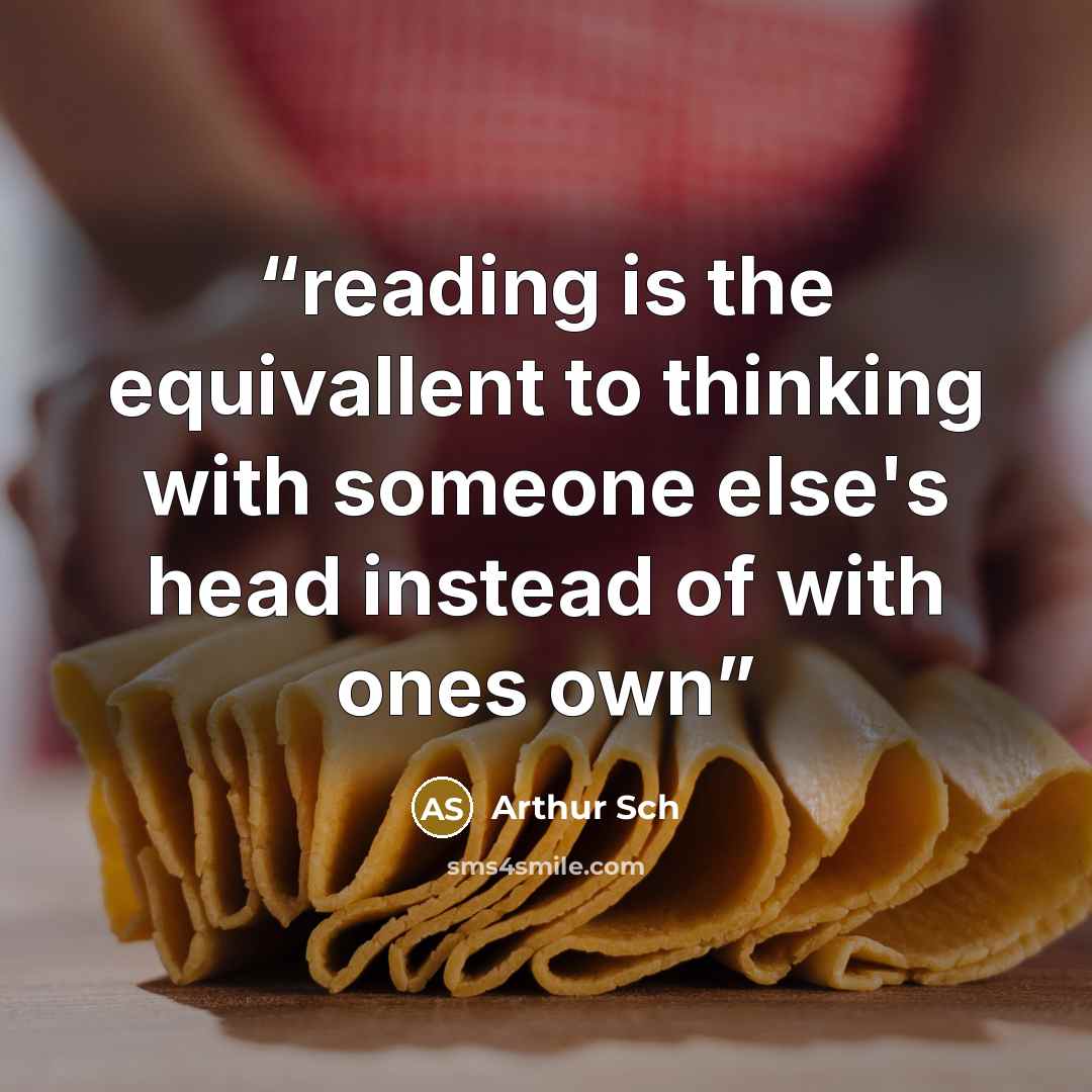 “reading is the equivallent to thinking with someone else's head instead of with ones own” quote by Arthur Sch