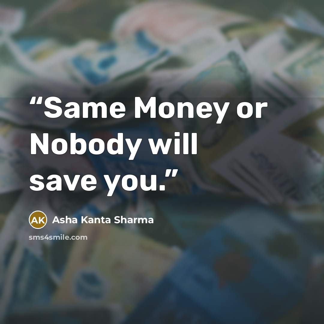“Same Money or Nobody will save you.” quote by Asha Kanta Sharma