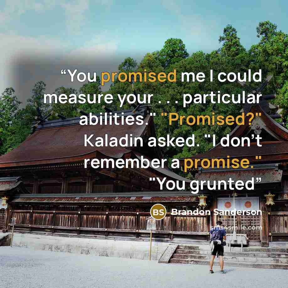 “You promised me I could measure your . . . particular abilities." "Promised?" Kaladin asked. "I don't remember a promise." "You grunted” quote by Brandon Sanderson
