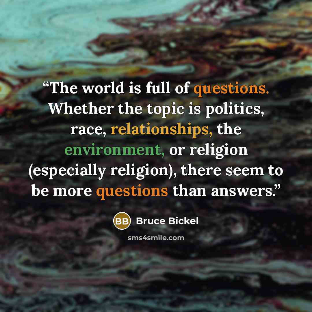 “The world is full of questions. Whether the topic is politics, race, relationships, the environment, or religion (especially religion), there seem to be more questions than answers.” quote by Bruce Bickel