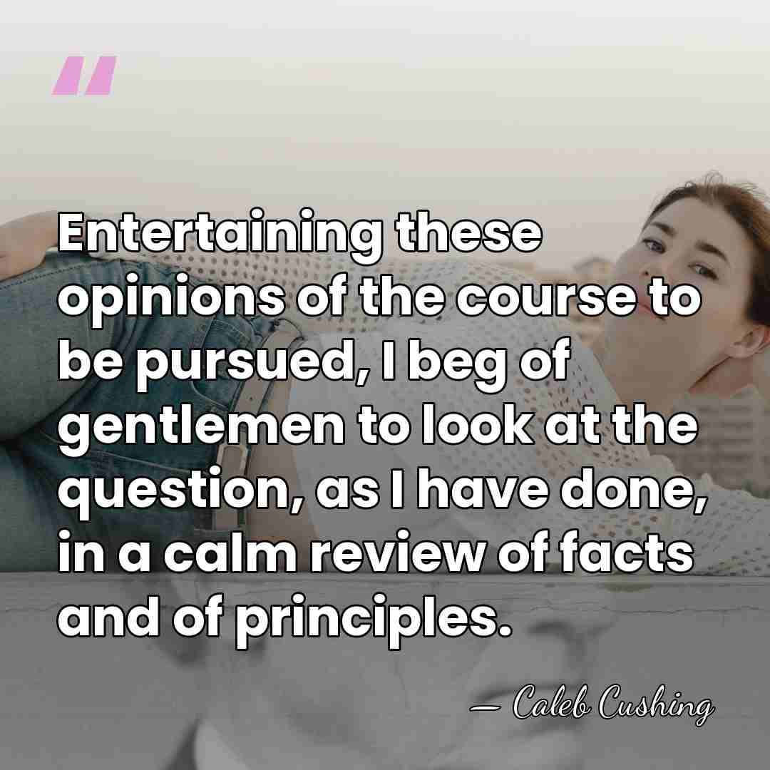 Entertaining these opinions of the course to be pursued, I beg of&hellip; - Caleb Cushing