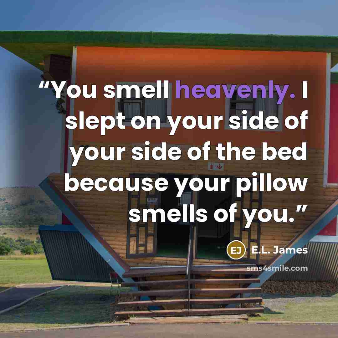 “You smell heavenly. I slept on your side of your side of the bed because your pillow smells of you.” quote by E.L. James