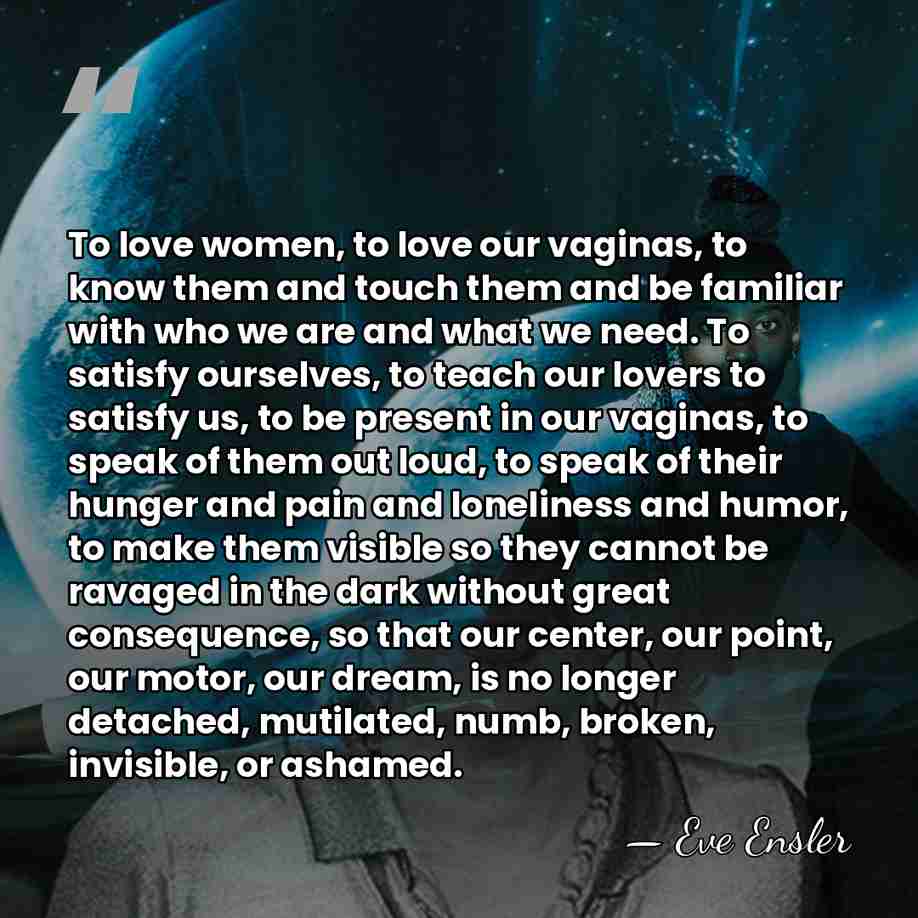 To love women, to love our vaginas, to know them and touch&hellip; - Eve Ensler