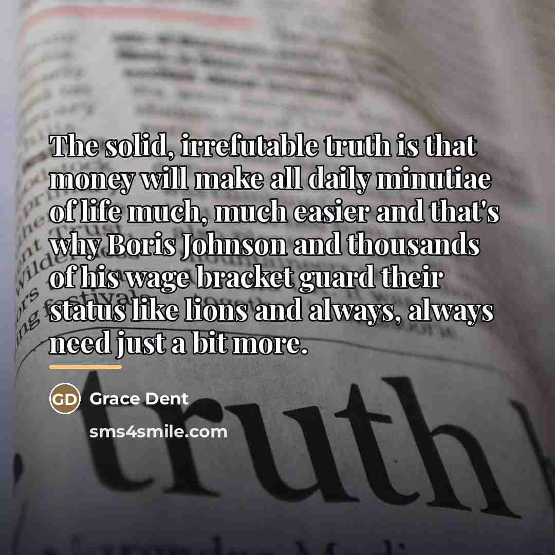 “The solid, irrefutable truth is that money will make all…” quote by Grace Dent