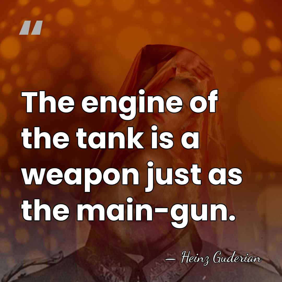 The engine of the tank is a weapon just as the main-gun. - Heinz Guderian