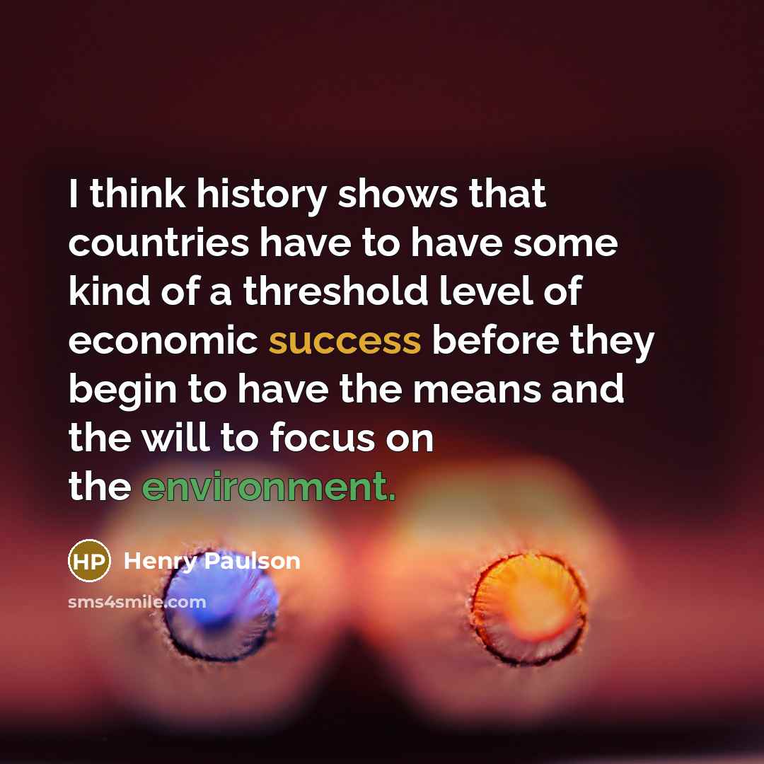“I think history shows that countries have to have some kind of a threshold level of economic success before they begin to have the means and the will to focus on the environment.” quote by Henry Paulson