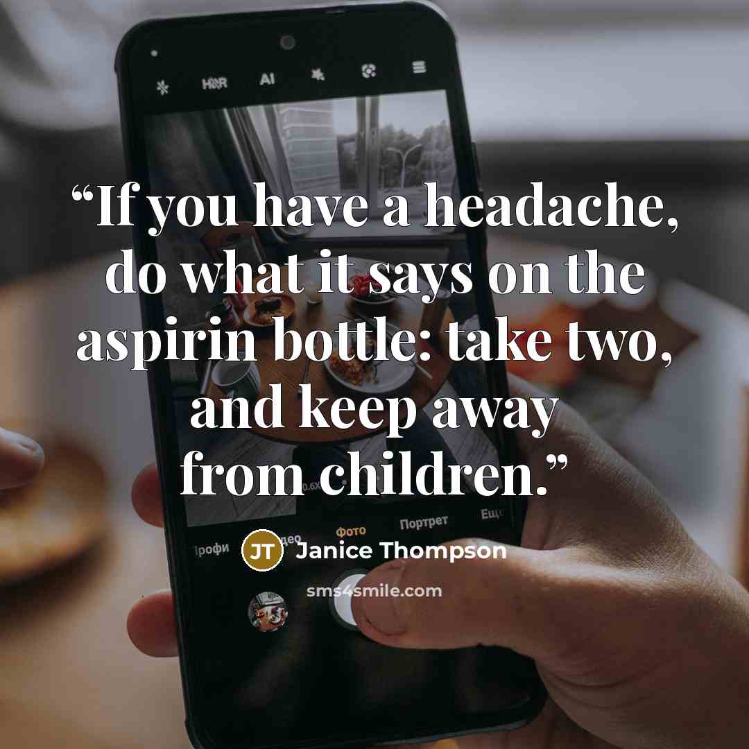 “If you have a headache, do what it says on the aspirin bottle: take two, and keep away from children.” quote by Janice Thompson