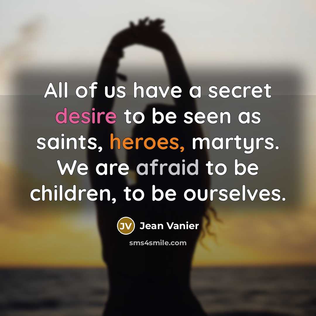 “All of us have a secret desire to be seen as saints, heroes, martyrs. We are afraid to be children, to be ourselves.” quote by Jean Vanier