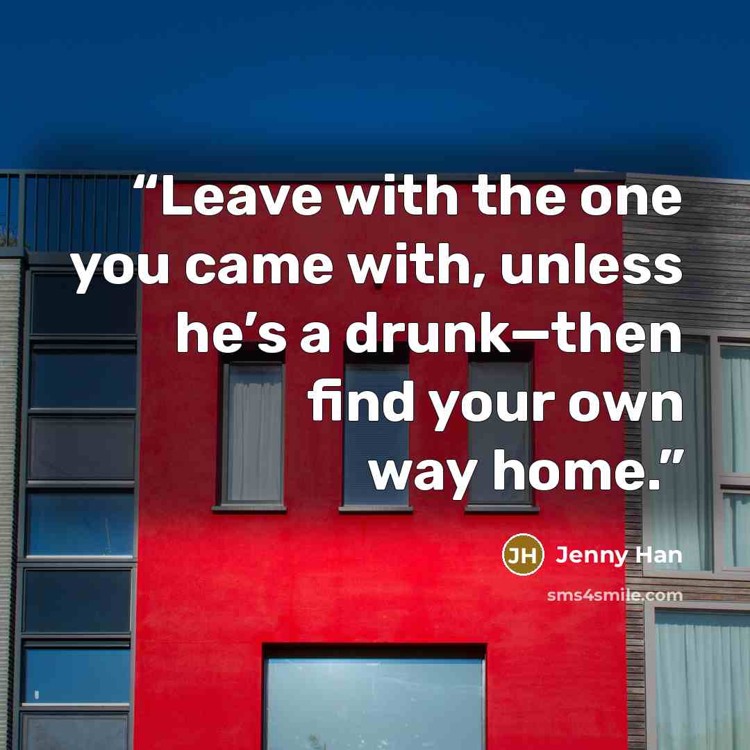 “Leave with the one you came with, unless he’s a drunk—then find your own way home.” quote by Jenny Han