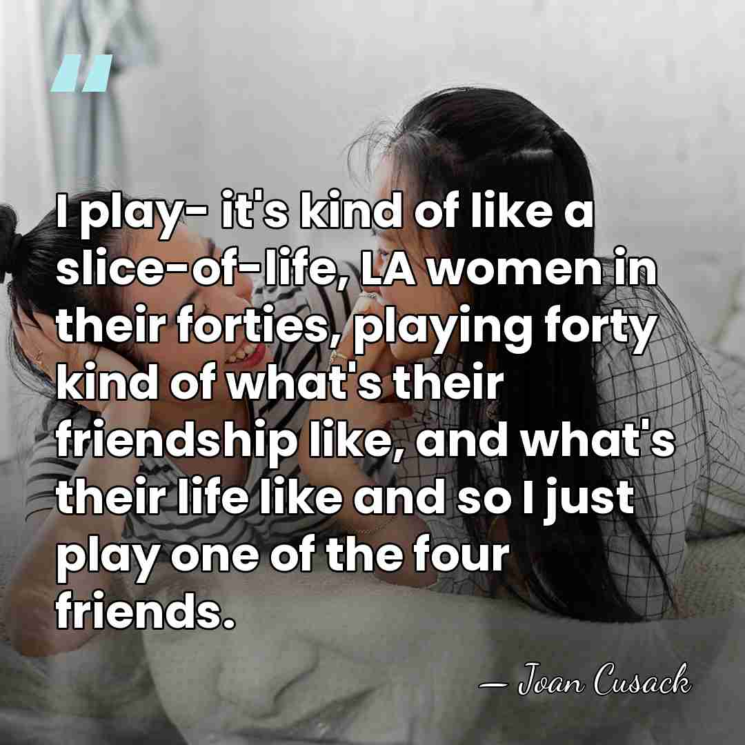 I play- it's kind of like a slice-of-life, LA women in their&hellip; - Joan Cusack