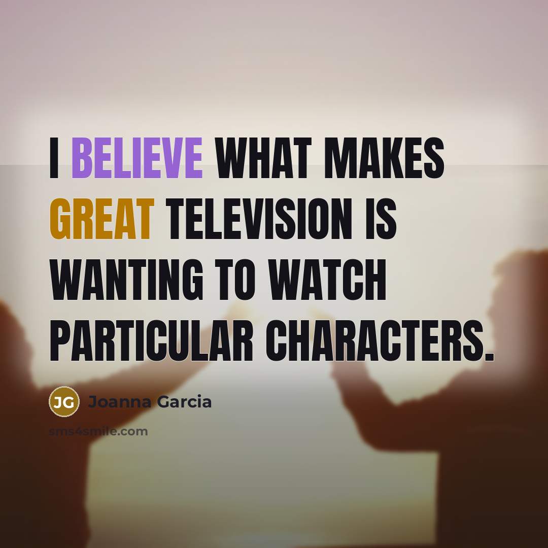 “I believe what makes great television is wanting to watch…” quote by Joanna Garcia