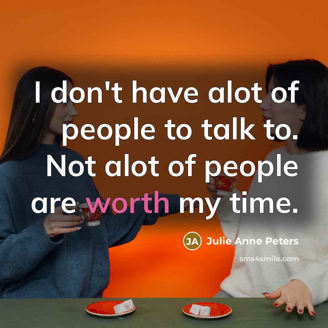 “I don't have alot of people to talk to. Not alot of people are worth my time.” quote by Julie Anne Peters