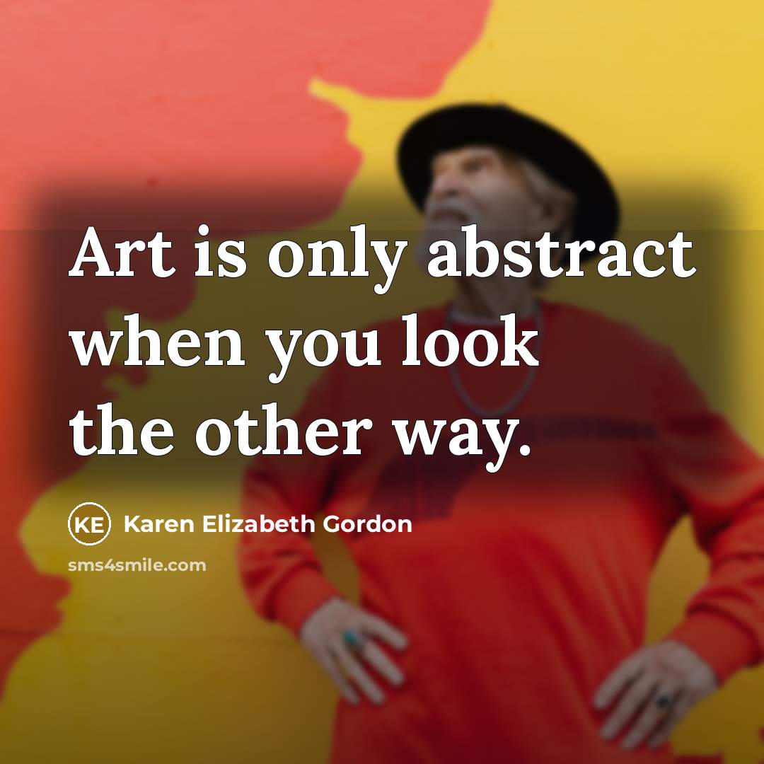 “Art is only abstract when you look the other way.…” quote by Karen Elizabeth Gordon